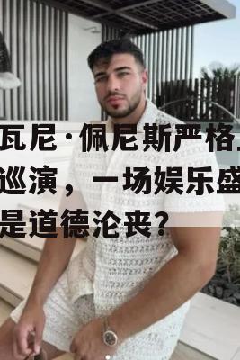 乔瓦尼·佩尼斯严格丑闻巡演，一场娱乐盛宴还是道德沦丧？