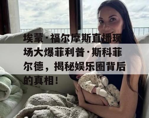 埃蒙·福尔摩斯直播现场大爆菲利普·斯科菲尔德，揭秘娱乐圈背后的真相！