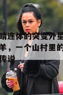 眼睛连体的突变外星人山羊，一个山村里的神秘传说