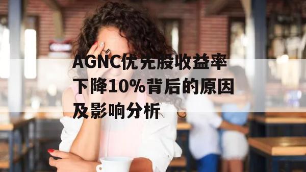 AGNC优先股收益率下降10%背后的原因及影响分析