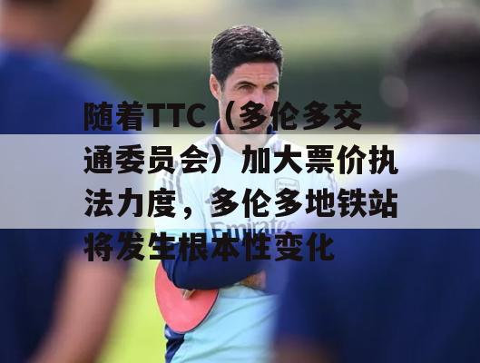 随着TTC（多伦多交通委员会）加大票价执法力度，多伦多地铁站将发生根本性变化