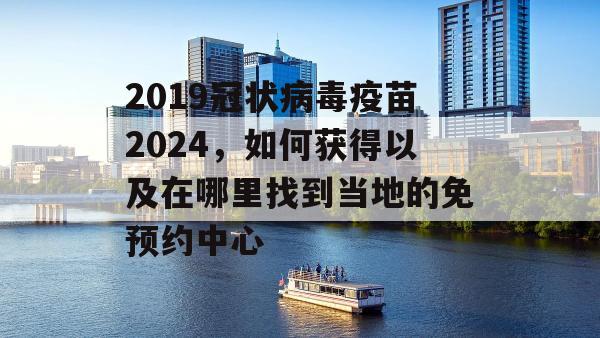 2019冠状病毒疫苗2024，如何获得以及在哪里找到当地的免预约中心