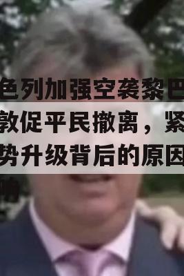 以色列加强空袭黎巴嫩，敦促平民撤离，紧张局势升级背后的原因与影响