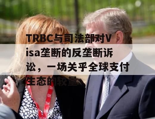 TRBC与司法部对Visa垄断的反垄断诉讼，一场关乎全球支付生态的较量