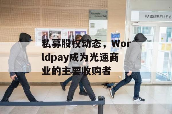 私募股权动态，Worldpay成为光速商业的主要收购者