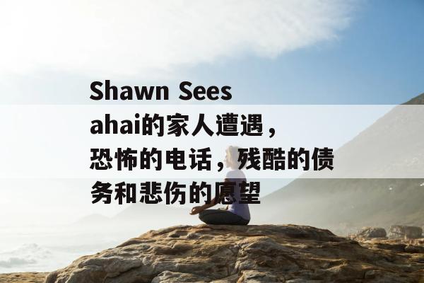 Shawn Seesahai的家人遭遇，恐怖的电话，残酷的债务和悲伤的愿望