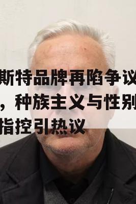 比斯特品牌再陷争议漩涡，种族主义与性别歧视指控引热议