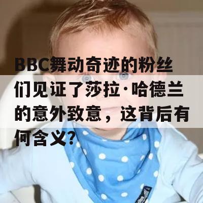 BBC舞动奇迹的粉丝们见证了莎拉·哈德兰的意外致意，这背后有何含义？