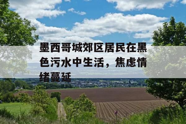 墨西哥城郊区居民在黑色污水中生活，焦虑情绪蔓延