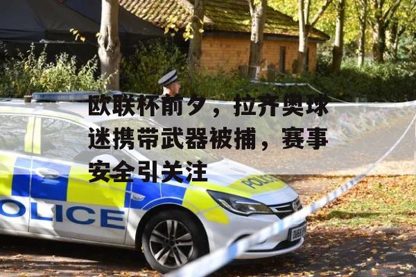 欧联杯前夕，拉齐奥球迷携带武器被捕，赛事安全引关注