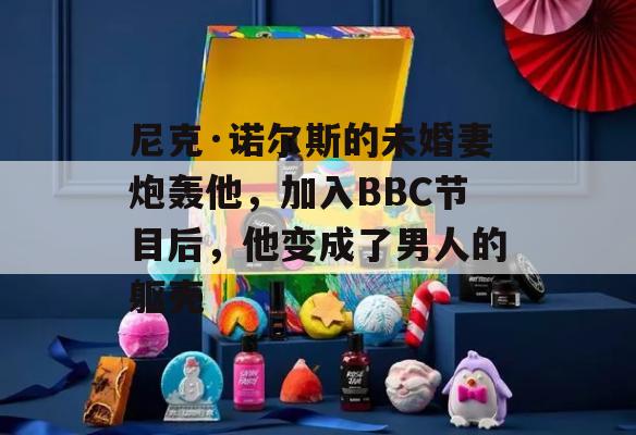 尼克·诺尔斯的未婚妻炮轰他，加入BBC节目后，他变成了男人的躯壳