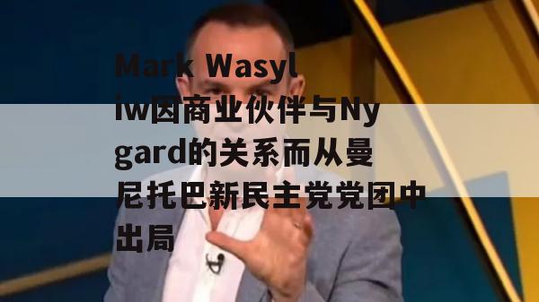 Mark Wasyliw因商业伙伴与Nygard的关系而从曼尼托巴新民主党党团中出局