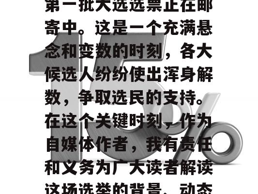 随着总统竞选的临近，第一批大选选票正在邮寄中。这是一个充满悬念和变数的时刻，各大候选人纷纷使出浑身解数，争取选民的支持。在这个关键时刻，作为自媒体作者，我有责任和义务为广大读者解读这场选举的背景、动态和可能的影响。