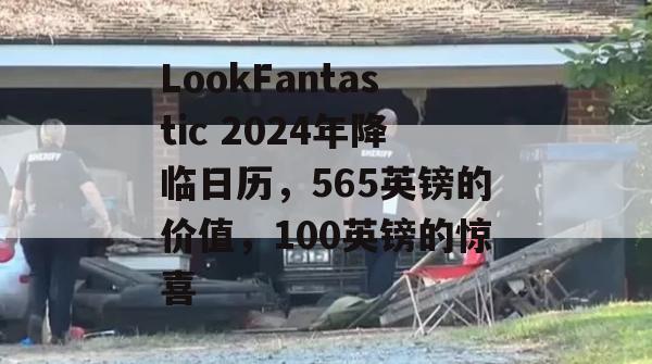 LookFantastic 2024年降临日历，565英镑的价值，100英镑的惊喜