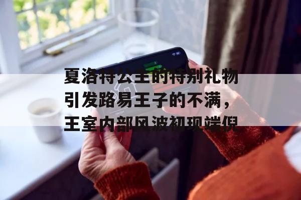 夏洛特公主的特别礼物引发路易王子的不满，王室内部风波初现端倪