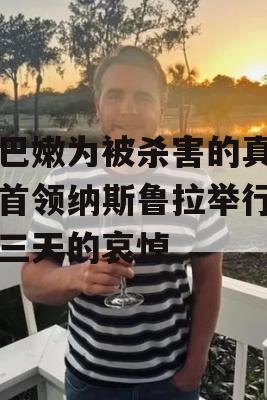 黎巴嫩为被杀害的真主党首领纳斯鲁拉举行为期三天的哀悼