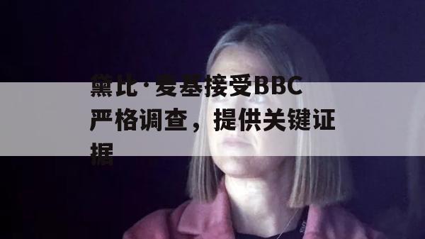 黛比·麦基接受BBC严格调查，提供关键证据