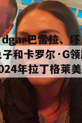 Édgar巴雷拉、坏兔子和卡罗尔·G领跑2024年拉丁格莱美提名