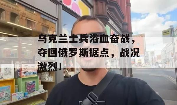 乌克兰士兵浴血奋战，夺回俄罗斯据点，战况激烈！