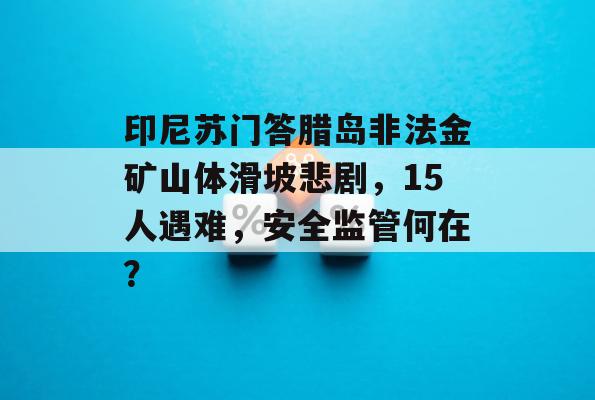 印尼苏门答腊岛非法金矿山体滑坡悲剧，15人遇难，安全监管何在？