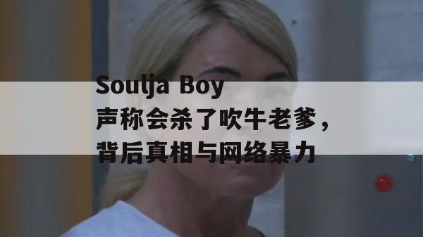 Soulja Boy声称会杀了吹牛老爹，背后真相与网络暴力