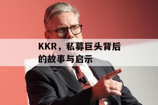 KKR，私募巨头背后的故事与启示