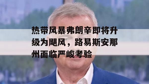 热带风暴弗朗辛即将升级为飓风，路易斯安那州面临严峻考验