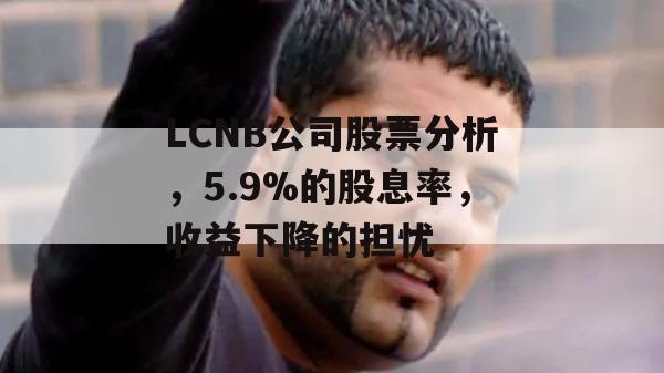 LCNB公司股票分析，5.9%的股息率，收益下降的担忧