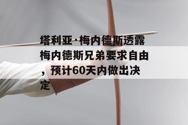 塔利亚·梅内德斯透露梅内德斯兄弟要求自由，预计60天内做出决定