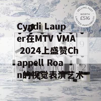 Cyndi Lauper在MTV VMA 2024上盛赞Chappell Roan的视觉表演艺术