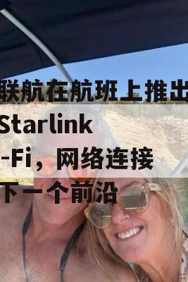 美联航在航班上推出免费Starlink Wi-Fi，网络连接的下一个前沿