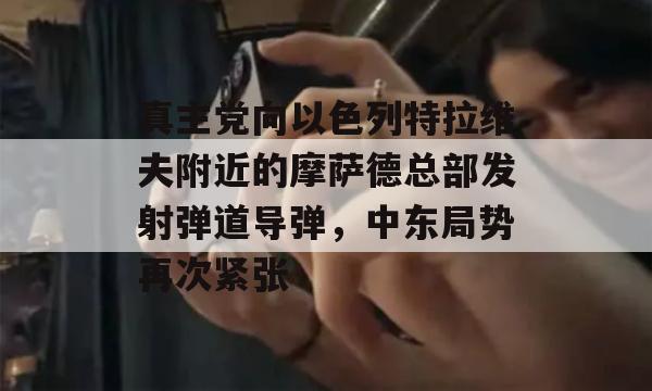 真主党向以色列特拉维夫附近的摩萨德总部发射弹道导弹，中东局势再次紧张