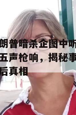 特朗普暗杀企图中听到四五声枪响，揭秘事件背后真相