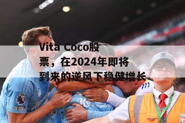 Vita Coco股票，在2024年即将到来的逆风下稳健增长