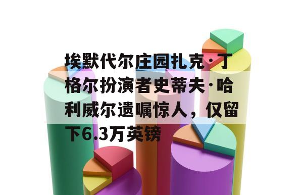 埃默代尔庄园扎克·丁格尔扮演者史蒂夫·哈利威尔遗嘱惊人，仅留下6.3万英镑