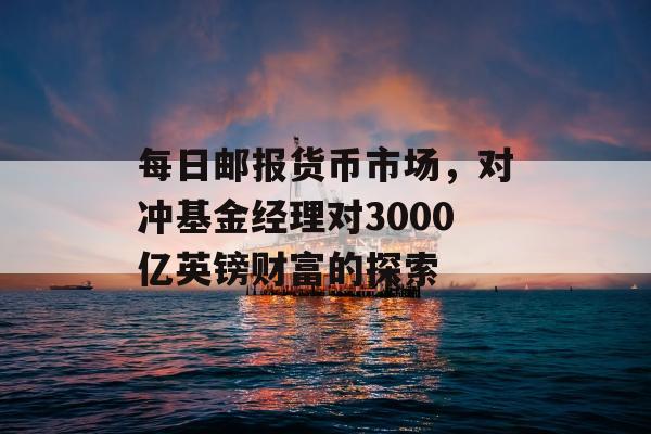 每日邮报货币市场，对冲基金经理对3000亿英镑财富的探索