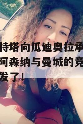 阿特塔向瓜迪奥拉承诺，阿森纳与曼城的竞争爆发了！