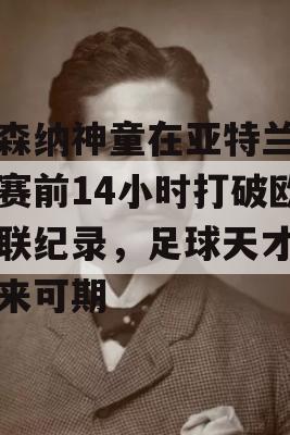 阿森纳神童在亚特兰大比赛前14小时打破欧足联纪录，足球天才的未来可期