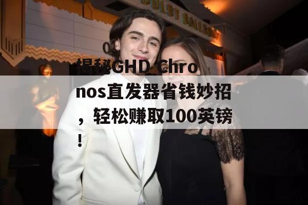 揭秘GHD Chronos直发器省钱妙招，轻松赚取100英镑！