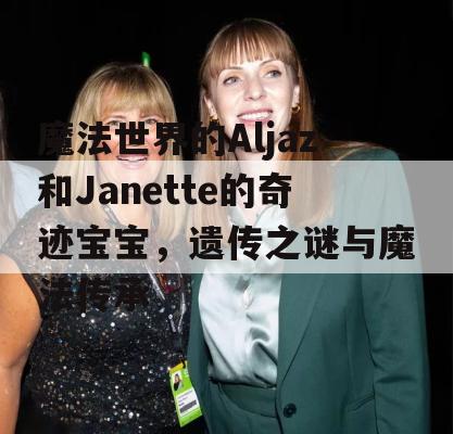 魔法世界的Aljaz和Janette的奇迹宝宝，遗传之谜与魔法传承