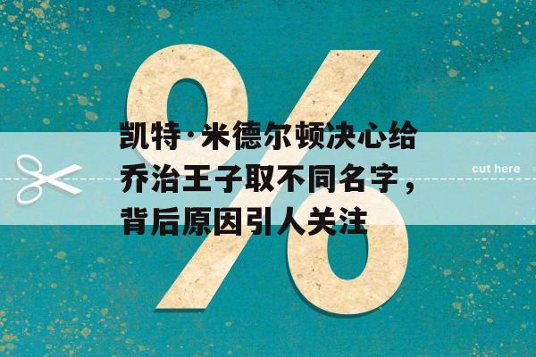 凯特·米德尔顿决心给乔治王子取不同名字，背后原因引人关注