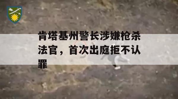 肯塔基州警长涉嫌枪杀法官，首次出庭拒不认罪