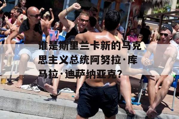 谁是斯里兰卡新的马克思主义总统阿努拉·库马拉·迪萨纳亚克？