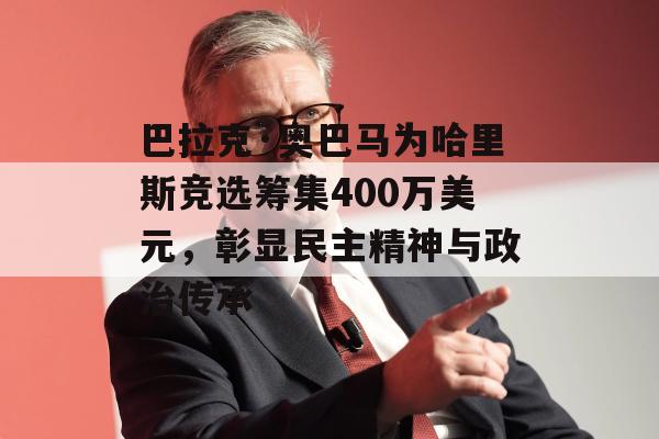 巴拉克·奥巴马为哈里斯竞选筹集400万美元，彰显民主精神与政治传承