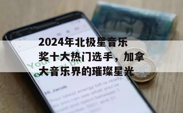 2024年北极星音乐奖十大热门选手，加拿大音乐界的璀璨星光