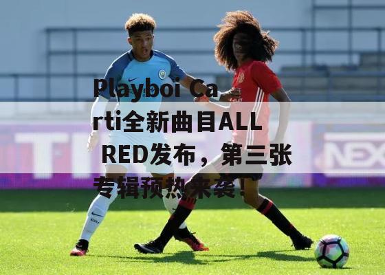 Playboi Carti全新曲目ALL RED发布，第三张专辑预热来袭！