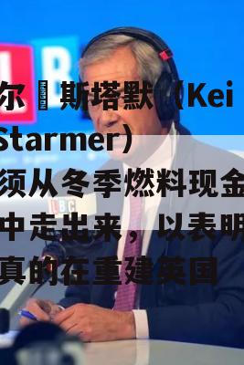 凯尔•斯塔默（Keir Starmer）必须从冬季燃料现金掠夺中走出来，以表明工党真的在重建英国