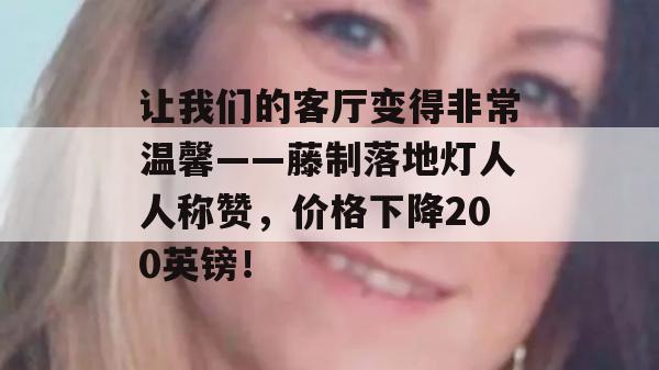 让我们的客厅变得非常温馨——藤制落地灯人人称赞，价格下降200英镑！