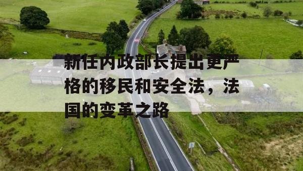 新任内政部长提出更严格的移民和安全法，法国的变革之路