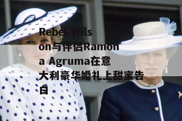 Rebel Wilson与伴侣Ramona Agruma在意大利豪华婚礼上甜蜜告白